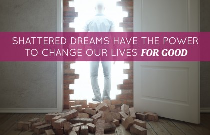 Shattered Dreams Have The Power To Change Our Lives For Good