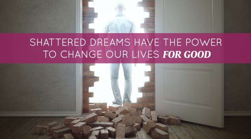 Shattered Dreams Have The Power To Change Our Lives For Good
