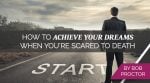 How to Achieve Your Dreams When You’re Scared to Death