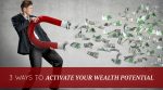3 Ways to Activate Your Wealth Potential – Starting TODAY
