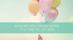 How Do You Know When It’s Time To Let Go?