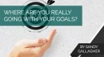 Where Are You Really Going With Your Goals?