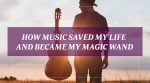 How Music Saved My Life and Became My Magic Wand