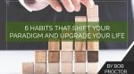 6 Habits That Shift Your Paradigm and Upgrade Your Life