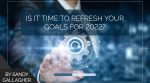 Is It Time to Refresh Your Goals for 2022?